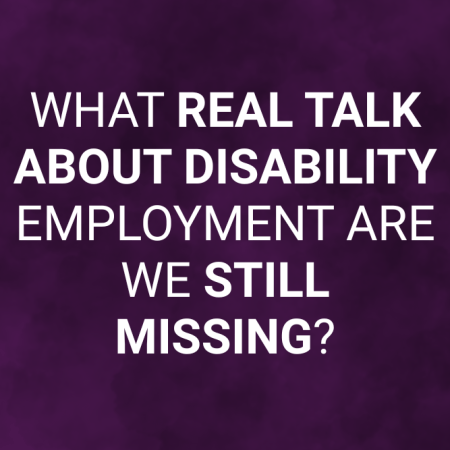 “What Real Talk About Disability Employment Are We Still Missing?”